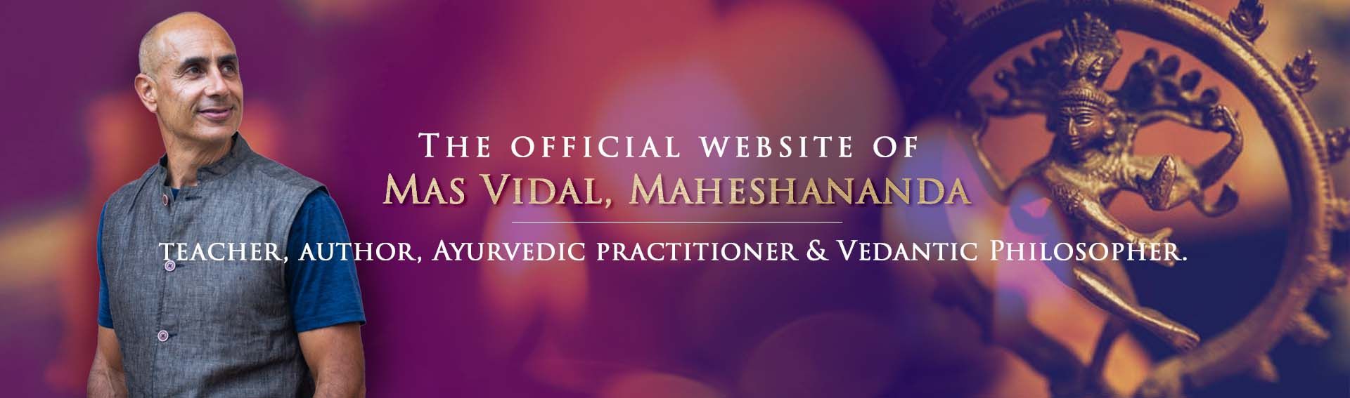 The official website of Mas Vidal (Maheshananda) teacher, author, and Ayurvedic practitioner and Vedantic Philosopher. 
